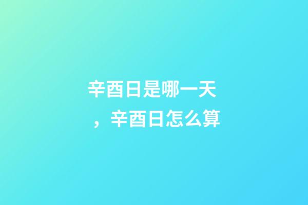 辛酉日是哪一天，辛酉日怎么算